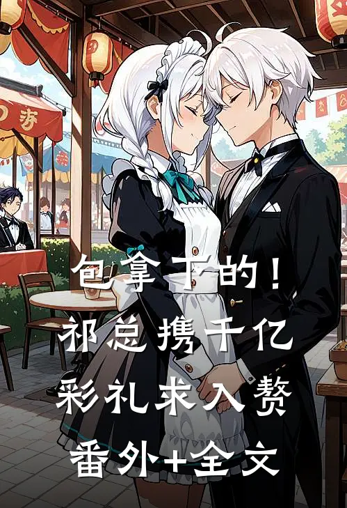 包拿下的！祁总携千亿彩礼求入赘:(番外)+(全文)