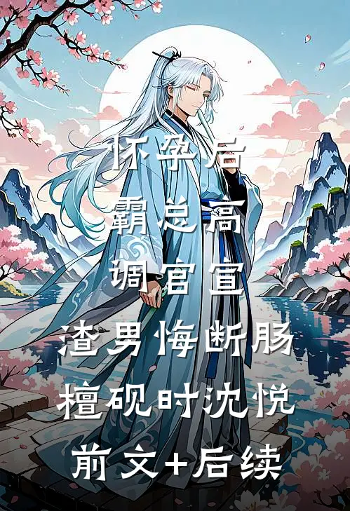 怀孕后，霸总高调官宣，渣男悔断肠檀砚时沈悦前文+后续