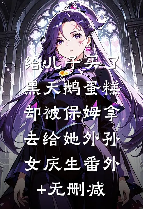 给儿子买了黑天鹅蛋糕，却被保姆拿去给她外孙女庆生番外+无删减