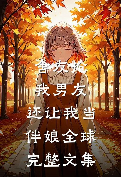舍友抢我男友，还让我当伴娘全球完整文集