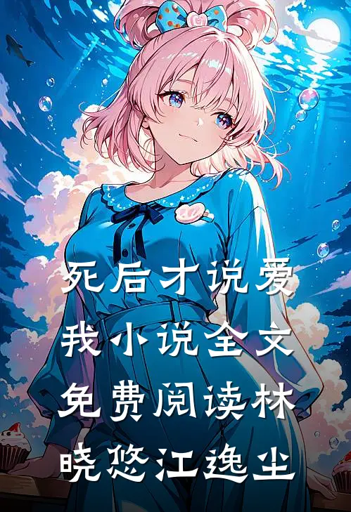 死后才说爱我小说全文免费阅读林晓悠江逸尘