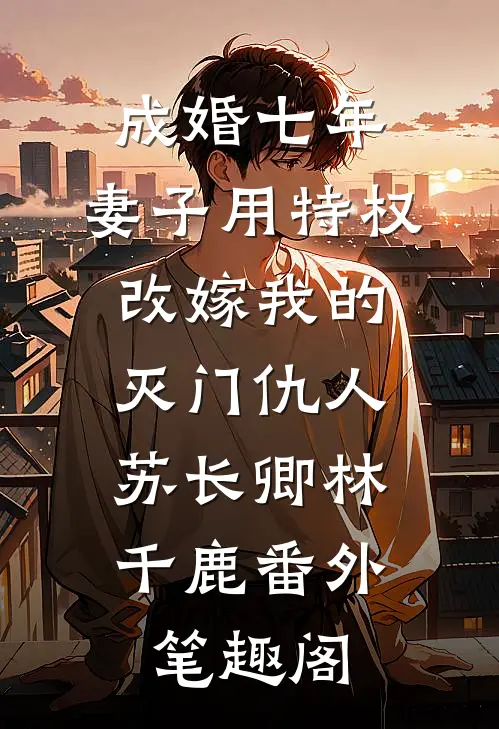 成婚七年，妻子用特权改嫁我的灭门仇人：苏长卿林千鹿番外笔趣阁