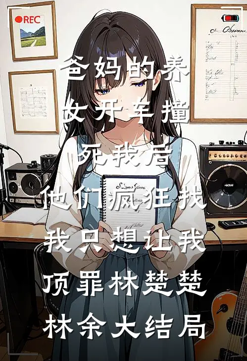 爸妈的养女开车撞死我后，他们疯狂找我只想让我顶罪林楚楚林余大结局