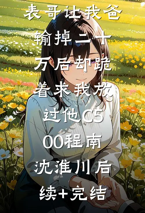 元宵节，表哥让我爸输掉二十万后却跪着求我放过他C500程南沈淮川后续+完结