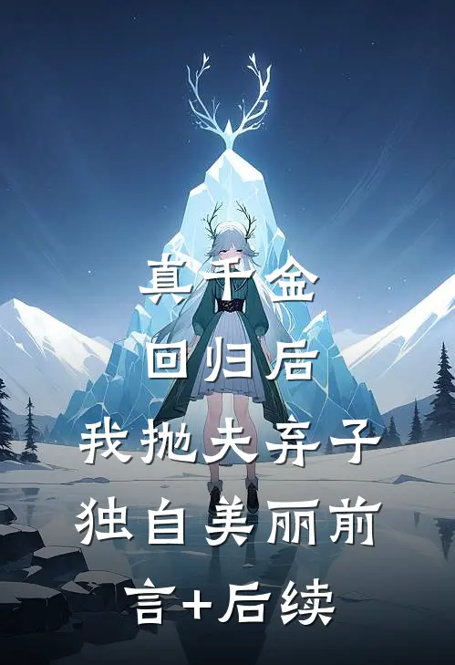 真千金回归后，我抛夫弃子独自美丽前言+后续