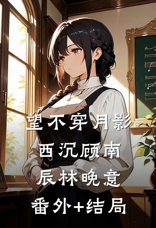 望不穿月影西沉顾南辰林晚意:(番外)+(结局)