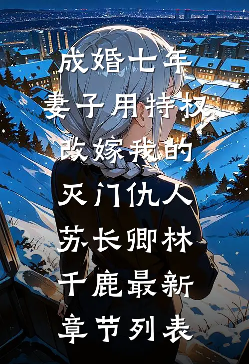 成婚七年，妻子用特权改嫁我的灭门仇人苏长卿林千鹿最新章节列表