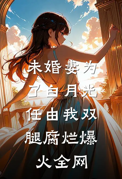 未婚妻为了白月光，任由我双腿腐烂爆火全网