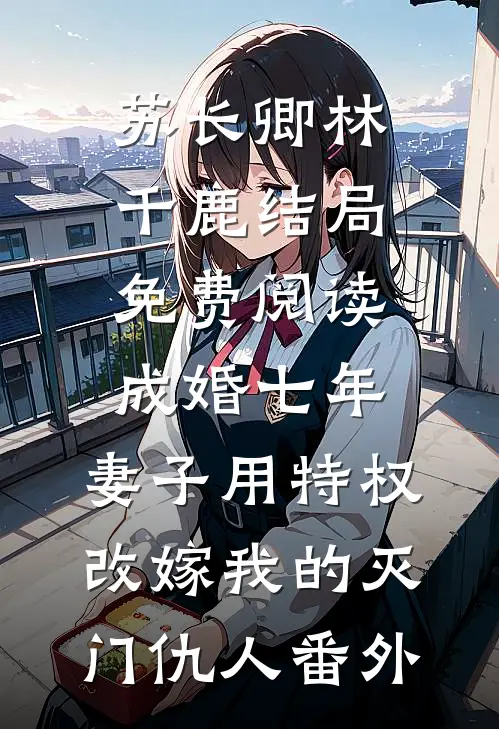 苏长卿林千鹿结局免费阅读成婚七年，妻子用特权改嫁我的灭门仇人番外