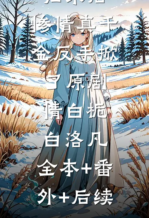 归来后，惨情真千金反手掀了原剧情白栀白洛凡:全本+番外+后续