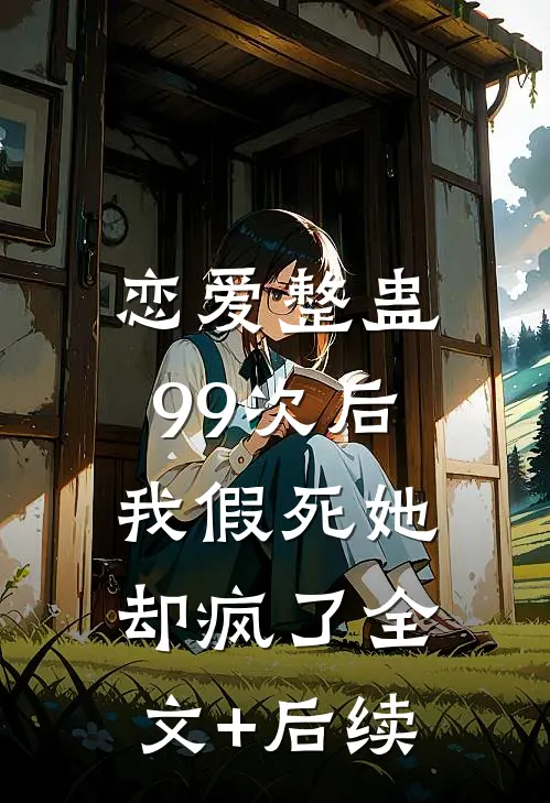 恋爱整蛊99次后，我假死她却疯了全文+后续
