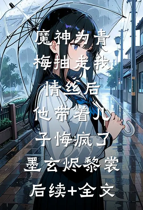 魔神为青梅抽走我情丝后，他带着儿子悔疯了。墨玄烬黎裳后续+全文