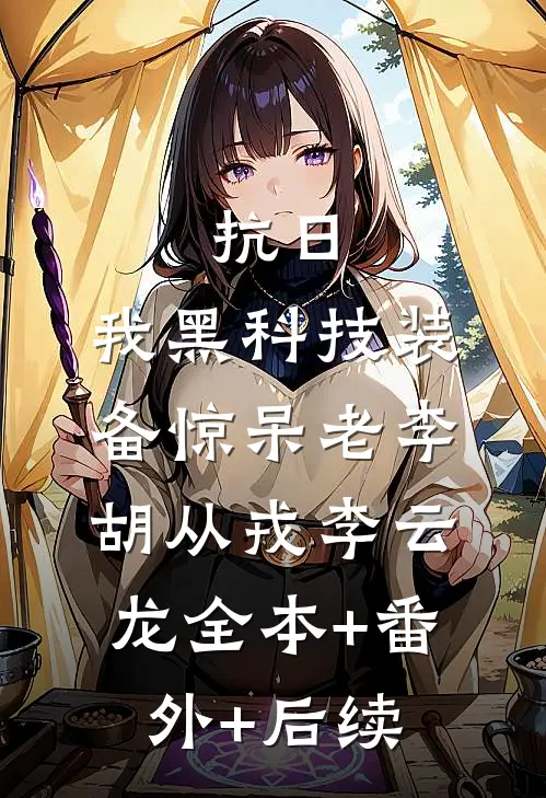 抗日：我黑科技装备惊呆老李胡从戎李云龙全本+番外+后续