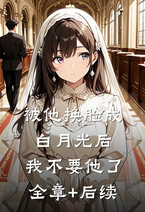 被他换脸成白月光后，我不要他了全章+后续