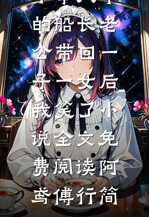 不举八年的船长老公带回一子一女后，我笑了小说全文免费阅读阿鸢傅行简