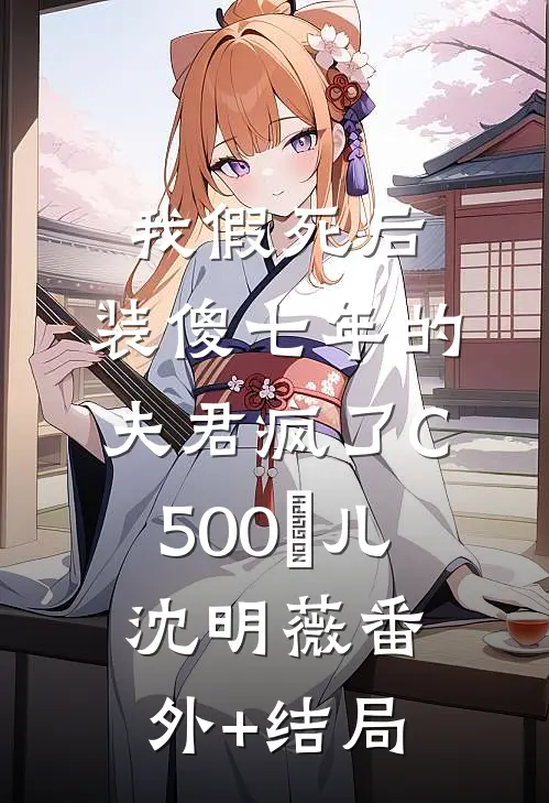 我假死后，装傻七年的夫君疯了C500玥儿沈明薇(番外)+(结局)