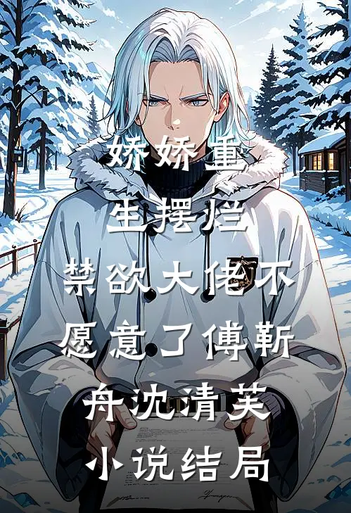 娇娇重生摆烂，禁欲大佬不愿意了傅靳舟沈清芙小说结局