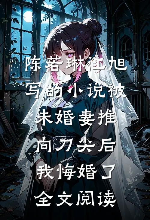 陈若琳江旭写的小说被未婚妻推向刀尖后，我悔婚了全文阅读