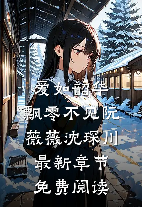 爱如韶华，飘零不见阮薇薇沈琛川最新章节免费阅读