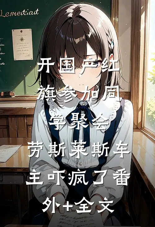开国产红旗参加同学聚会，劳斯莱斯车主吓疯了(番外)+(全文)