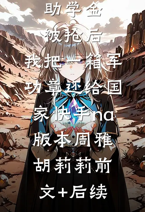 助学金被抢后，我把一箱军功章还给国家快手na版本周雅胡莉莉前文+后续