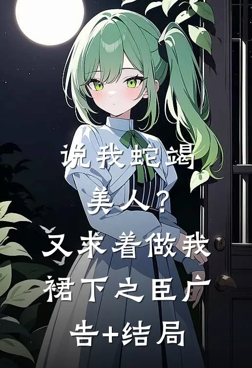 说我蛇竭美人？又求着做我裙下之臣广告+结局