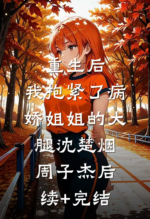 重生后，我抱紧了病娇姐姐的大腿沈楚烟周子杰后续+完结