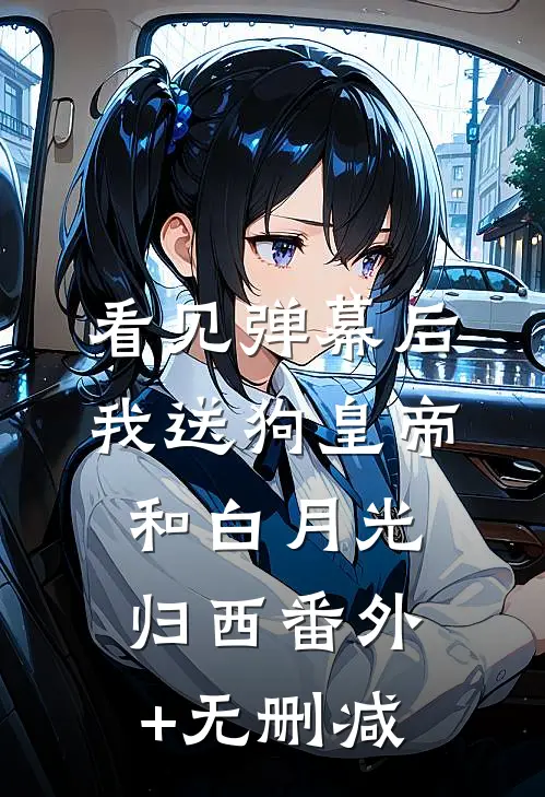 看见弹幕后，我送狗皇帝和白月光归西番外+无删减