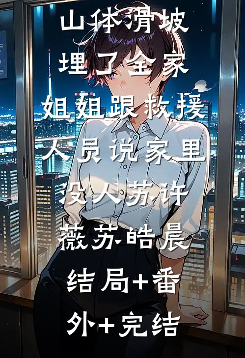 山体滑坡埋了全家，姐姐跟救援人员说家里没人苏许薇苏皓晨结局+番外+完结