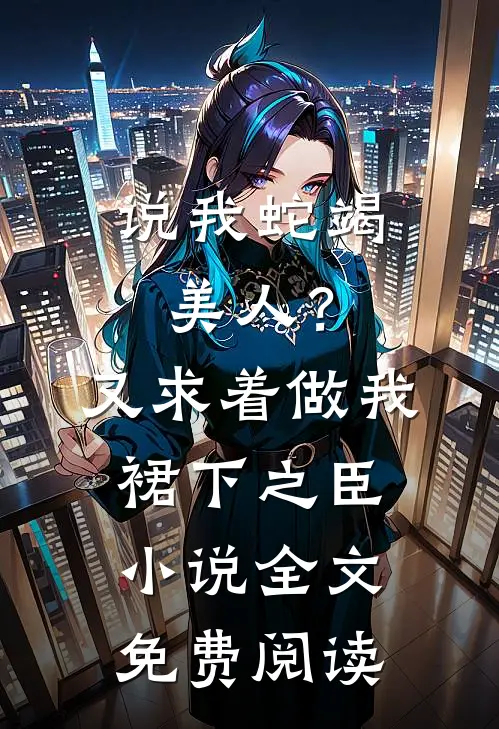 说我蛇竭美人？又求着做我裙下之臣小说全文免费阅读