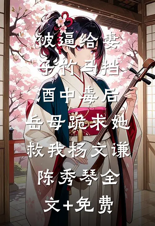 被逼给妻子竹马挡酒中毒后，岳母跪求她救我杨文谦陈秀琴全文+免费
