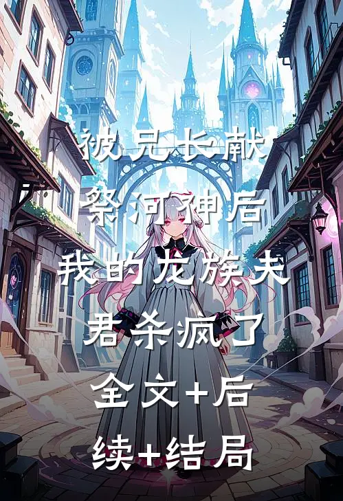 被兄长献祭河神后，我的龙族夫君杀疯了:全文+后续+结局