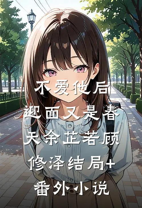 不爱他后，迎面又是春天余芷若顾修泽结局+番外小说