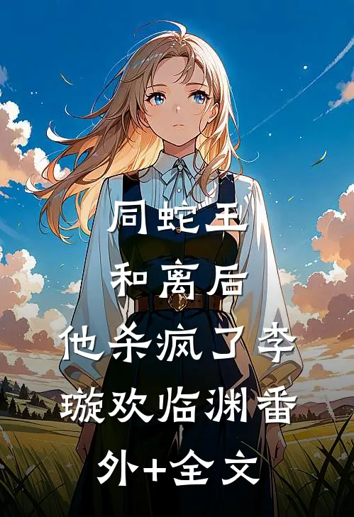 同蛇王和离后，他杀疯了李璇欢临渊(番外)+(全文)
