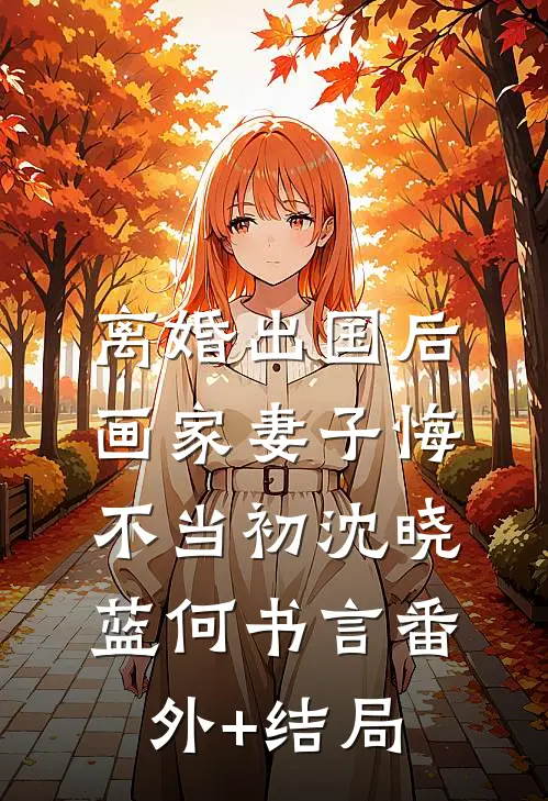 离婚出国后，画家妻子悔不当初沈晓蓝何书言(番外)+(结局)