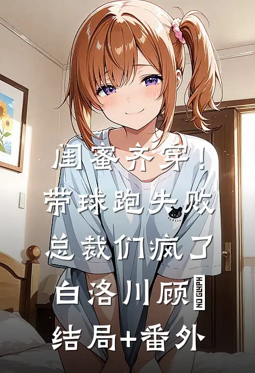 闺蜜齐穿！带球跑失败总裁们疯了白洛川顾璟:结局+番外