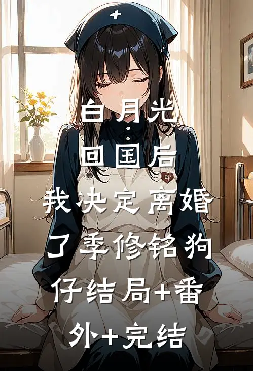 白月光回国后，我决定离婚了季修铭狗仔结局+番外+完结