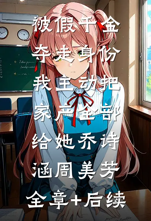 被假千金夺走身份，我主动把家产全部给她乔诗涵周美芳:全章+后续