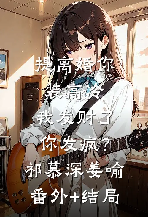 提离婚你装高冷，我发财了你发疯？祁慕深姜喻(番外)+(结局)