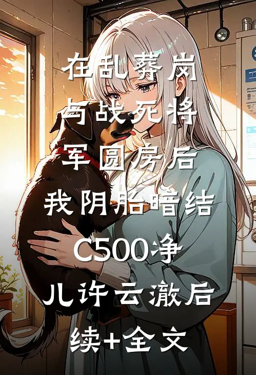 在乱葬岗与战死将军圆房后，我阴胎暗结C500净儿许云澈后续+全文