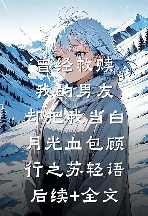 曾经救赎我的男友，却把我当白月光血包顾行之苏轻语后续+全文