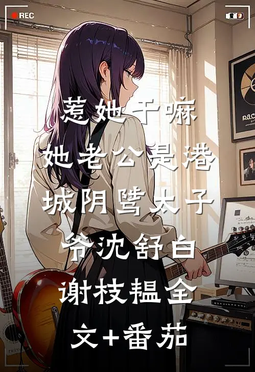 惹她干嘛，她老公是港城阴骘太子爷沈舒白谢枝韫全文+番茄