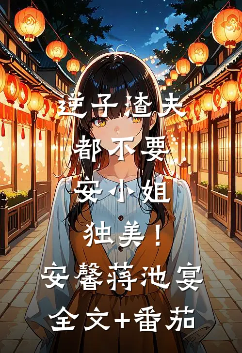 逆子渣夫都不要，安小姐独美！安馨蒋池宴全文+番茄