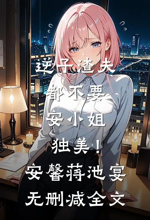 逆子渣夫都不要，安小姐独美！安馨蒋池宴无删减全文