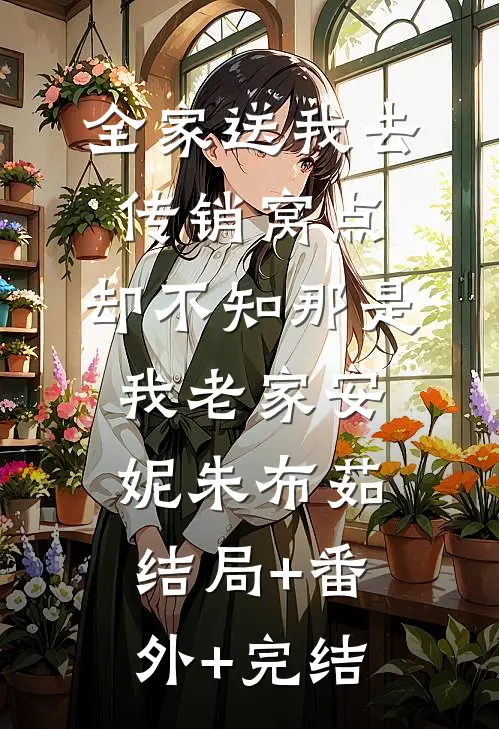 全家送我去传销窝点，却不知那是我老家安妮朱布茹结局+番外+完结
