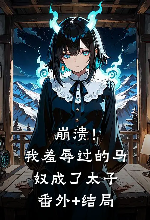 崩溃！我羞辱过的马奴成了太子:(番外)+(结局)