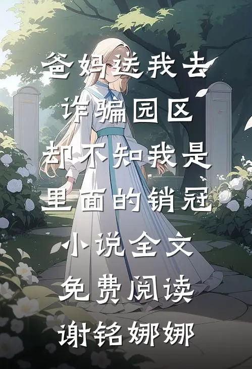 爸妈送我去诈骗园区，却不知我是里面的销冠小说全文免费阅读谢铭娜娜