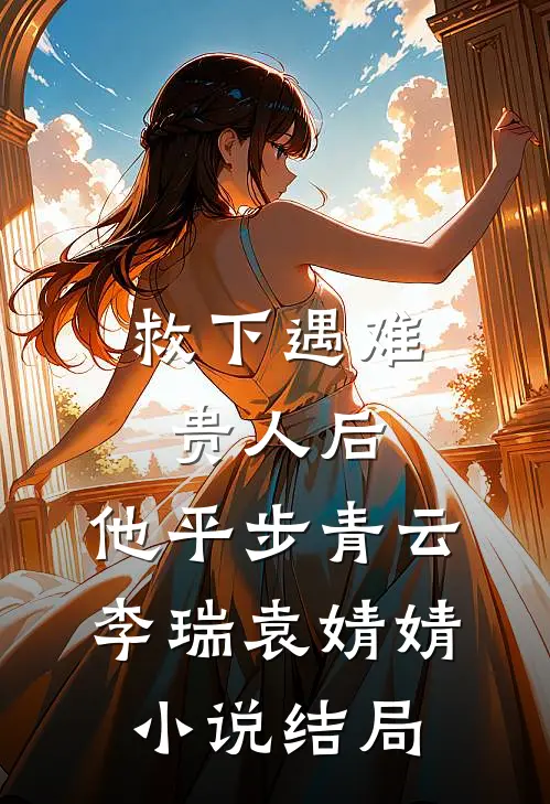 救下遇难贵人后，他平步青云李瑞袁婧婧小说结局
