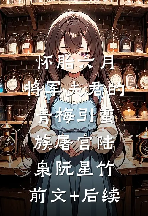 怀胎六月，将军夫君的青梅引蛮族屠宫陆枭阮星竹:前文+后续