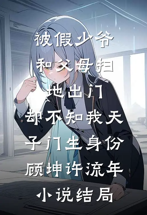 被假少爷和父母扫地出门，却不知我天子门生身份顾坤许流年小说结局